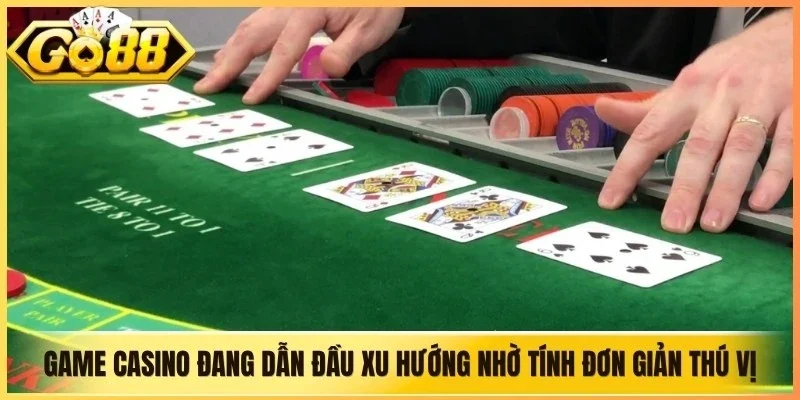 Game casino đang dẫn đầu xu hướng nhờ tính đơn giản và thú vị