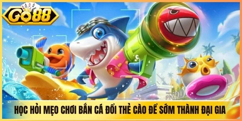 Học hỏi mẹo chơi bắn cá đổi thẻ cào để sớm trở thành đại gia đại dương