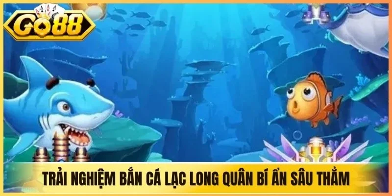 Trải nghiệm bắn cá Lạc Long Quân bí ẩn sâu thẳm dưới lòng đại dương