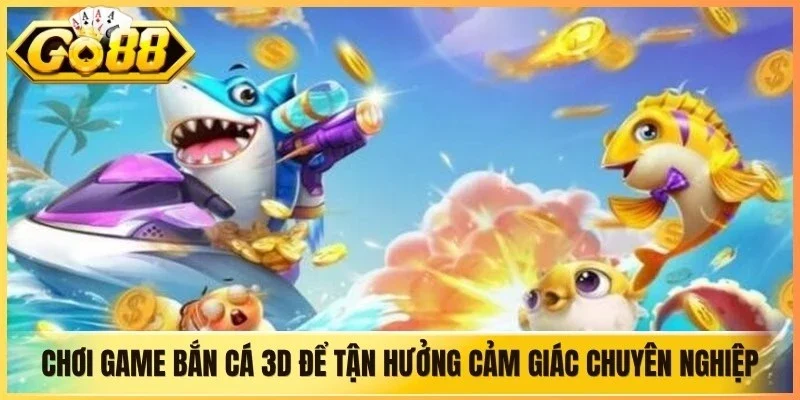 Chơi game bắn cá 3D để tận hưởng cảm giác chuyên nghiệp